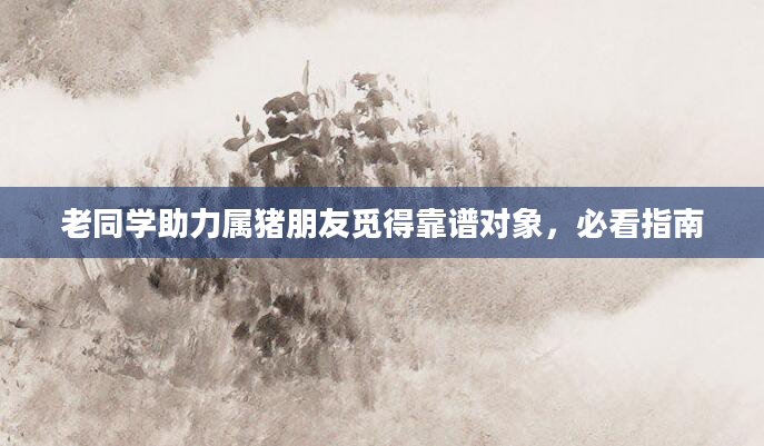 老同学助力属猪朋友觅得靠谱对象,必看指南