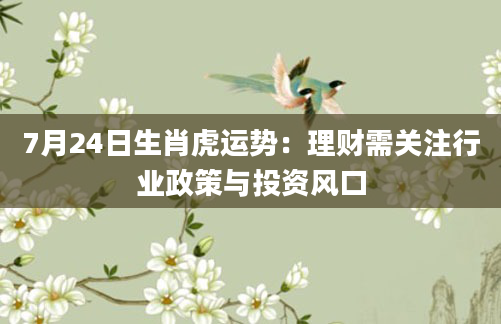7月24日生肖虎运势:理财需关注行业政策与投资风口