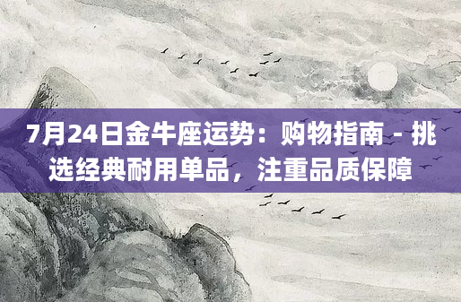 7月24日金牛座运势:购物指南 - 挑选经典耐用单品,注重品质保障