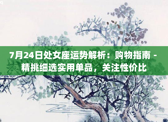 7月24日处女座运势解析:购物指南 - 精挑细选实用单品,关注性价比