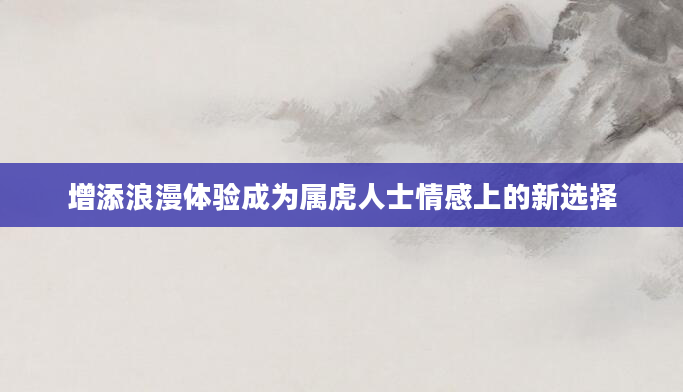 增添浪漫体验成为属虎人士情感上的新选择