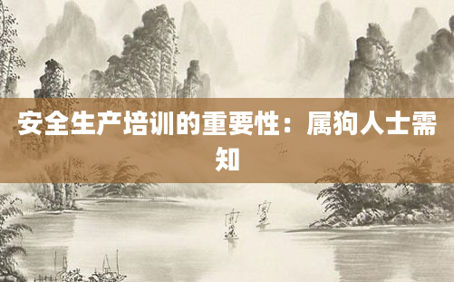 安全生产培训的重要性:属狗人士需知