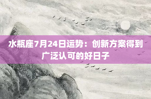 水瓶座7月24日运势:创新方案得到广泛认可的好日子