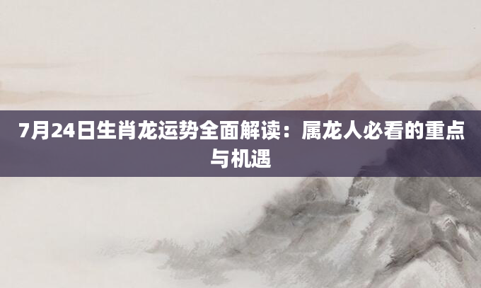 7月24日生肖龙运势全面解读:属龙人必看的重点与机遇