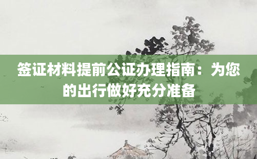 签证材料提前公证办理指南:为您的出行做好充分准备