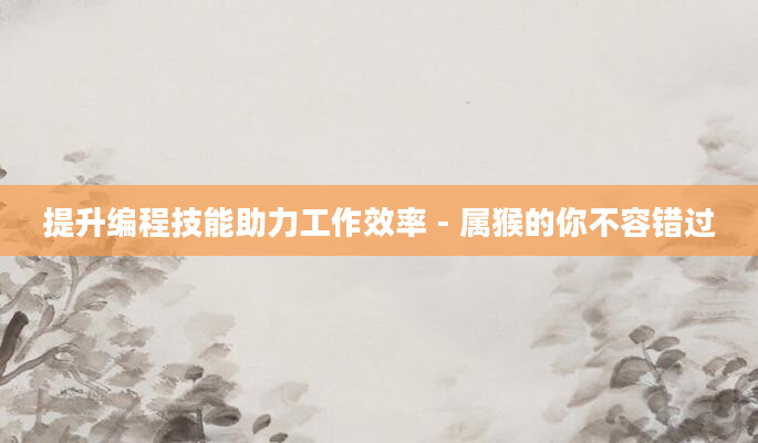 提升编程技能助力工作效率 - 属猴的你不容错过
