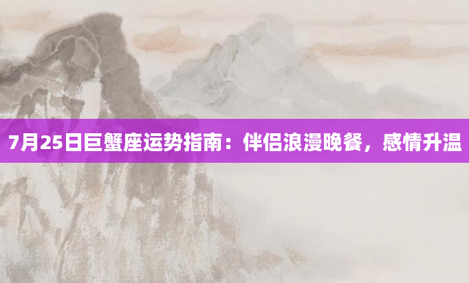 7月25日巨蟹座运势指南:伴侣浪漫晚餐,感情升温
