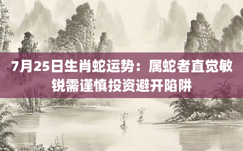 7月25日生肖蛇运势:属蛇者直觉敏锐需谨慎投资避开陷阱