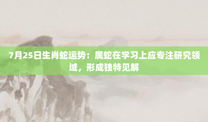 7月25日生肖蛇运势:属蛇在学习上应专注研究领域,形成独特见解