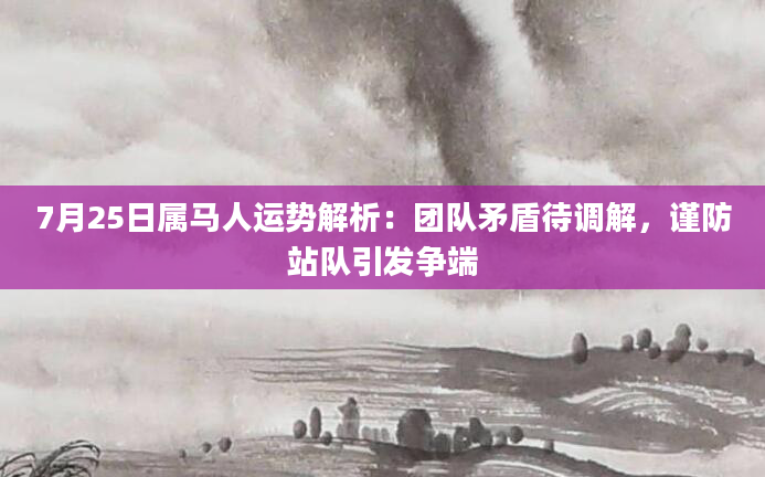 7月25日属马人运势解析:团队矛盾待调解,谨防站队引发争端