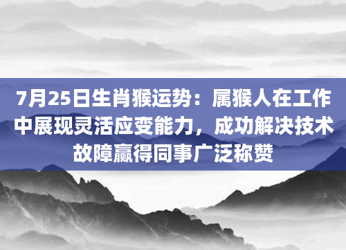 7月25日生肖猴运势:属猴人在工作中展现灵活应变能力,成功解决技术故障赢得同事广泛称赞