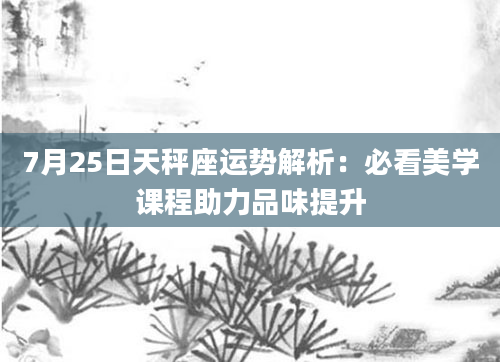 7月25日天秤座运势解析:必看美学课程助力品味提升