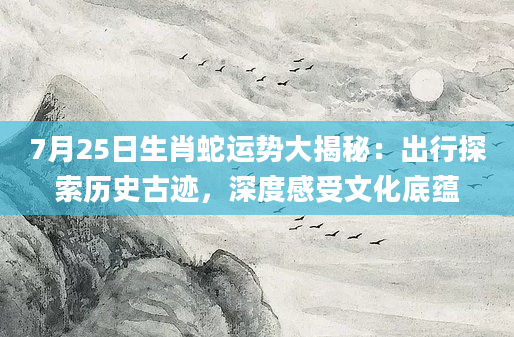 7月25日生肖蛇运势大揭秘:出行探索历史古迹,深度感受文化底蕴