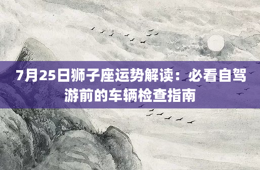 7月25日狮子座运势解读:必看自驾游前的车辆检查指南