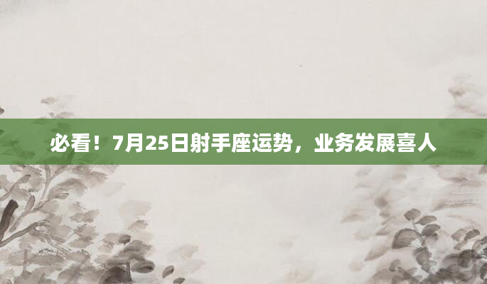 必看!7月25日射手座运势,业务发展喜人