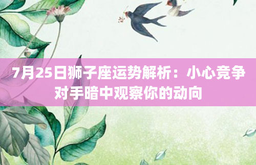 7月25日狮子座运势解析:小心竞争对手暗中观察你的动向