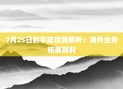 7月25日射手座运势解析:海外业务拓展顺利