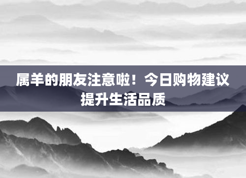 属羊的朋友注意啦!今日购物建议提升生活品质