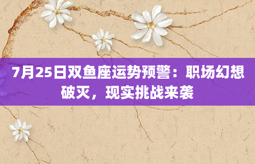 7月25日双鱼座运势预警:职场幻想破灭,现实挑战来袭