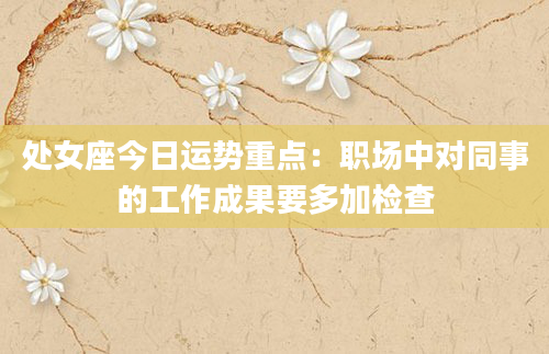 处女座今日运势重点:职场中对同事的工作成果要多加检查