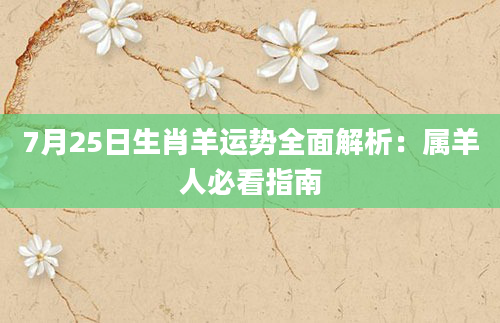 7月25日生肖羊运势全面解析:属羊人必看指南