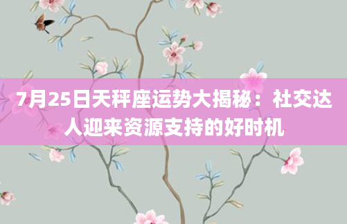 7月25日天秤座运势大揭秘:社交达人迎来资源支持的好时机