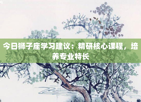 今日狮子座学习建议:精研核心课程,培养专业特长