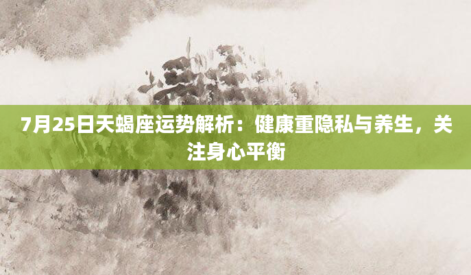 7月25日天蝎座运势解析:健康重隐私与养生,关注身心平衡