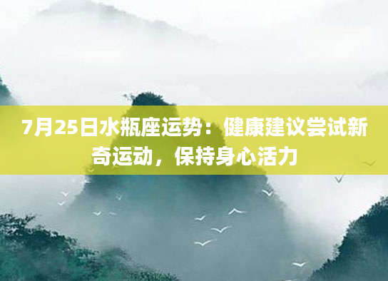 7月25日水瓶座运势:健康建议尝试新奇运动,保持身心活力