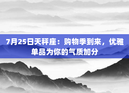 7月25日天秤座:购物季到来,优雅单品为你的气质加分