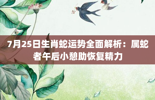 7月25日生肖蛇运势全面解析:属蛇者午后小憩助恢复精力