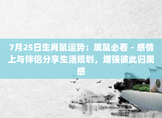 7月25日生肖鼠运势:属鼠必看 - 感情上与伴侣分享生活规划,增强彼此归属感