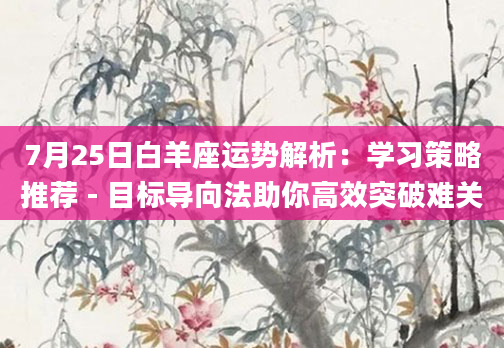 7月25日白羊座运势解析:学习策略推荐 - 目标导向法助你高效突破难关