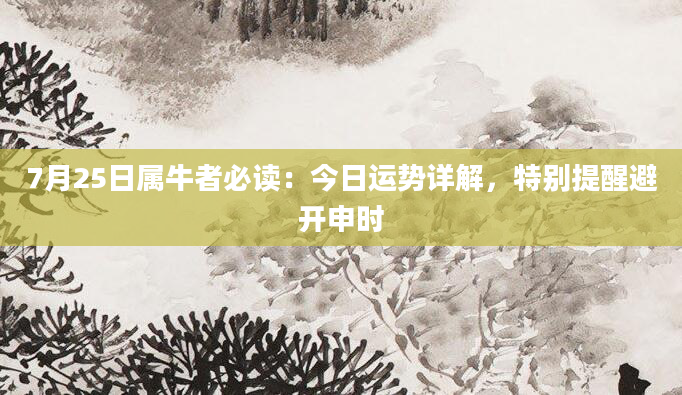 7月25日属牛者必读:今日运势详解,特别提醒避开申时