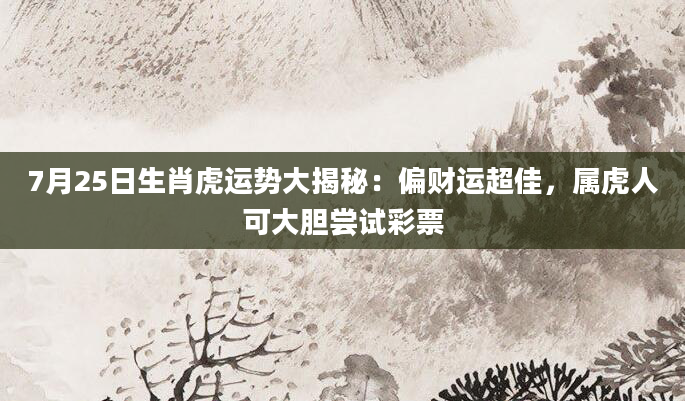 7月25日生肖虎运势大揭秘:偏财运超佳,属虎人可大胆尝试彩票