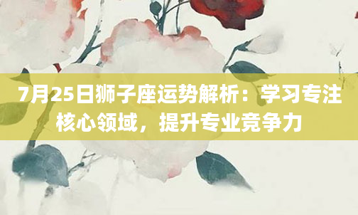 7月25日狮子座运势解析:学习专注核心领域,提升专业竞争力