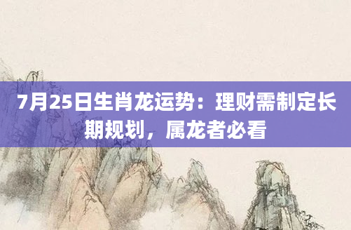 7月25日生肖龙运势:理财需制定长期规划,属龙者必看