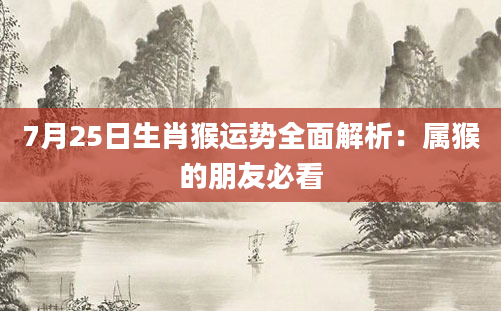 7月25日生肖猴运势全面解析:属猴的朋友必看