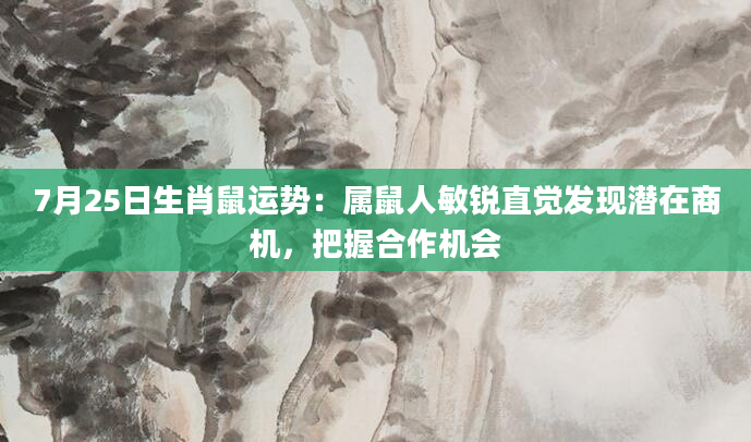 7月25日生肖鼠运势:属鼠人敏锐直觉发现潜在商机,把握合作机会
