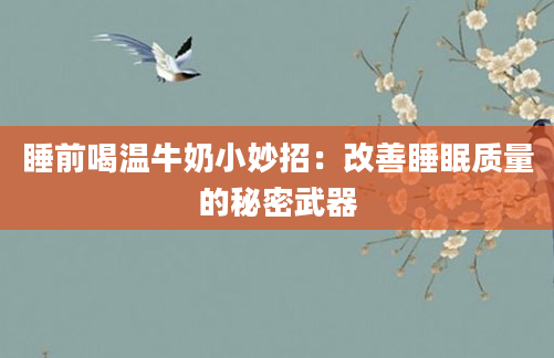 睡前喝温牛奶小妙招:改善睡眠质量的秘密武器