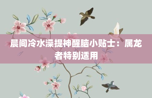 晨间冷水澡提神醒脑小贴士:属龙者特别适用