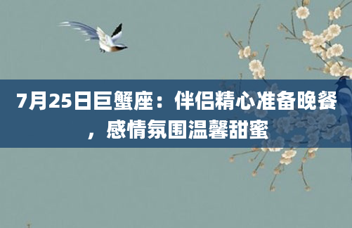 7月25日巨蟹座:伴侣精心准备晚餐,感情氛围温馨甜蜜