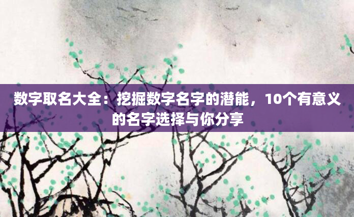 数字取名大全:挖掘数字名字的潜能,10个有意义的名字选择与你分享