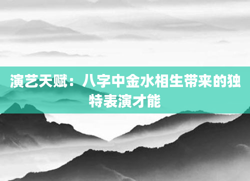 演艺天赋:八字中金水相生带来的独特表演才能