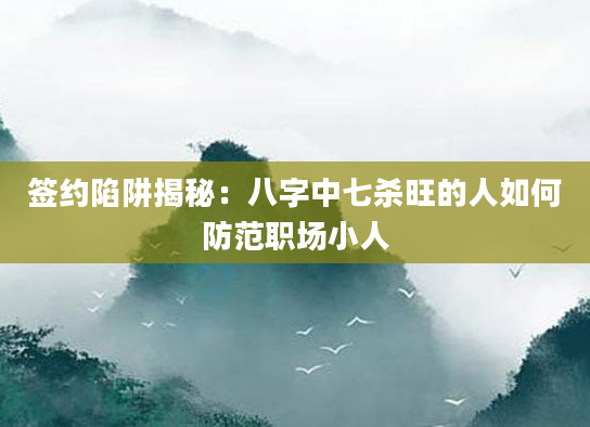 签约陷阱揭秘:八字中七杀旺的人如何防范职场小人