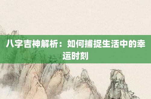 八字吉神解析:如何捕捉生活中的幸运时刻