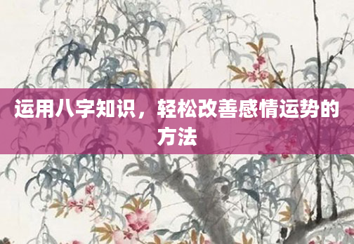 运用八字知识,轻松改善感情运势的方法