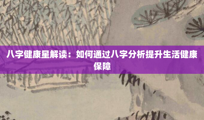 八字健康星解读:如何通过八字分析提升生活健康保障