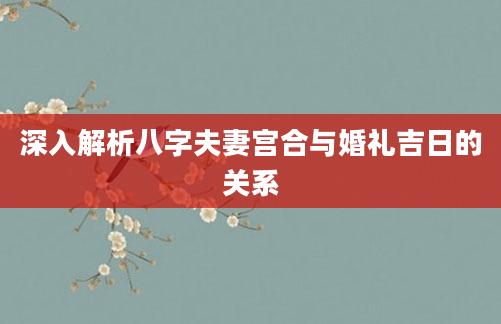深入解析八字夫妻宫合与婚礼吉日的关系