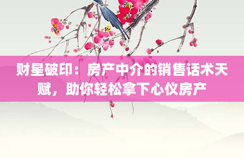 财星破印:房产中介的销售话术天赋,助你轻松拿下心仪房产
